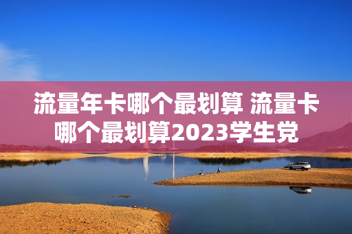 流量年卡哪个最划算 流量卡哪个最划算2023学生党