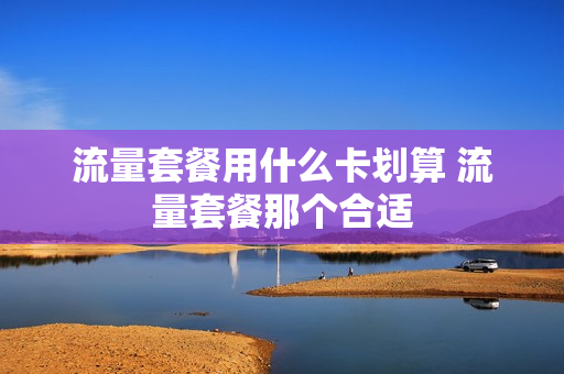 流量套餐用什么卡划算 流量套餐那个合适
