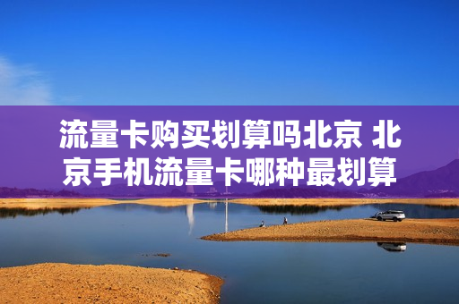 流量卡购买划算吗北京 北京手机流量卡哪种最划算