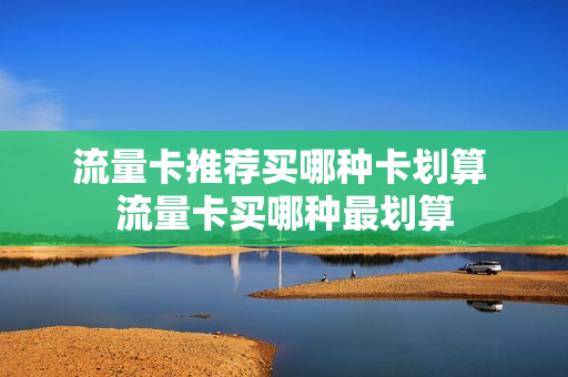 流量卡推荐买哪种卡划算 流量卡买哪种最划算