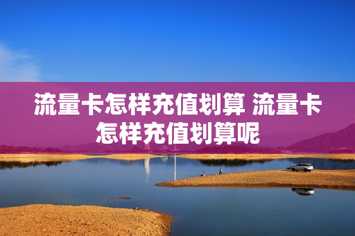 流量卡怎样充值划算 流量卡怎样充值划算呢
