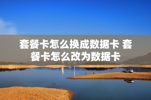 套餐卡怎么换成数据卡 套餐卡怎么改为数据卡