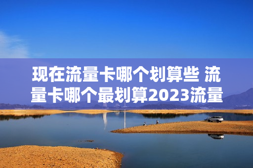 现在流量卡哪个划算些 流量卡哪个最划算2023流量
