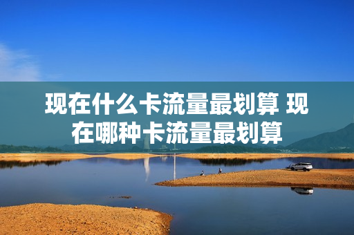 现在什么卡流量最划算 现在哪种卡流量最划算