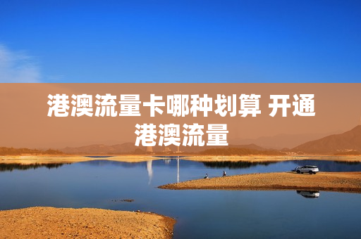 港澳流量卡哪种划算 开通港澳流量